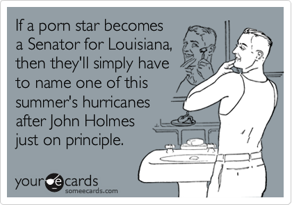 If a porn star becomesa Senator for Louisiana,then they'll simply have to name one of thissummer's hurricanesafter John Holmes just on principle.