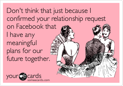 Don't think that just because I confirmed your relationship request on Facebook that
I have any
meaningful
plans for our
future together.