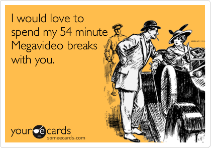 I would love to
spend my 54 minute
Megavideo breaks
with you.