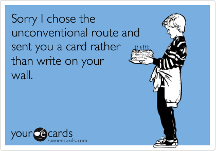 Sorry I chose the
unconventional route and
sent you a card rather
than write on your
wall. 