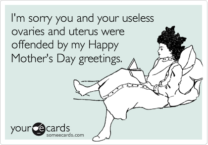 I'm sorry you and your useless ovaries and uterus wereoffended by my HappyMother's Day greetings.