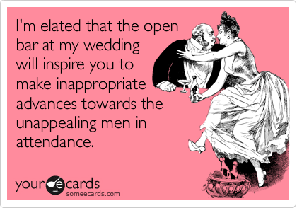 I'm elated that the open
bar at my wedding
will inspire you to
make inappropriate
advances towards the
unappealing men in
attendance. 