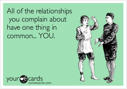 All of the relationships
 you complain about
have one thing in
common... YOU.