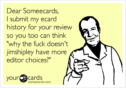Dear Someecards,
I submit my ecard
history for your review
so you too can think
"why the fuck doesn't
jimshipley have more
editor choices?"