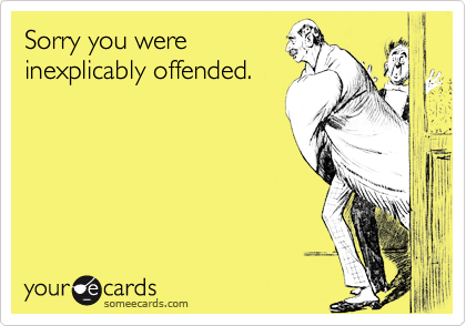 Sorry you were
inexplicably offended.