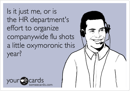 Is it just me, or is
the HR department's
effort to organize
companywide flu shots
a little oxymoronic this
year?