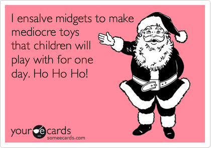 I ensalve midgets to make
mediocre toys
that children will
play with for one
day. Ho Ho Ho!