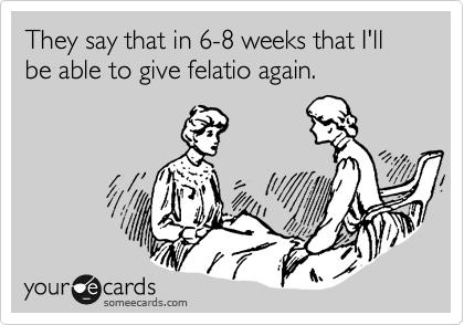 They say that in 6-8 weeks that I'll be able to give felatio again.