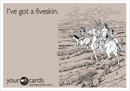 I've got a fiveskin.