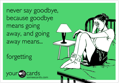 never say goodbye, 
because goodbye 
means going
away, and going
away means...

forgetting