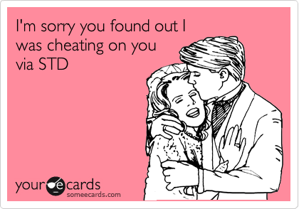 I'm sorry you found out I
was cheating on you
via STD