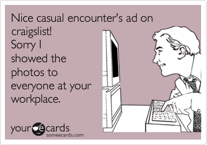 Nice casual encounter's ad on craigslist! 
Sorry I
showed the
photos to
everyone at your
workplace.