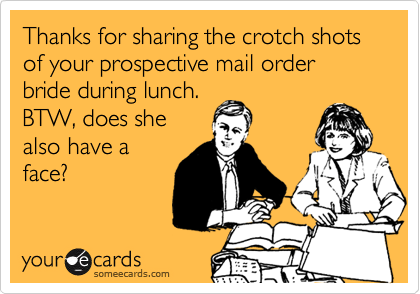 Thanks for sharing the crotch shots of your prospective mail order bride during lunch. BTW, does shealso have aface?