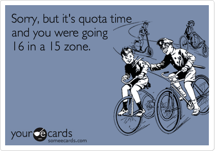 Sorry, but it's quota time 
and you were going 
16 in a 15 zone.