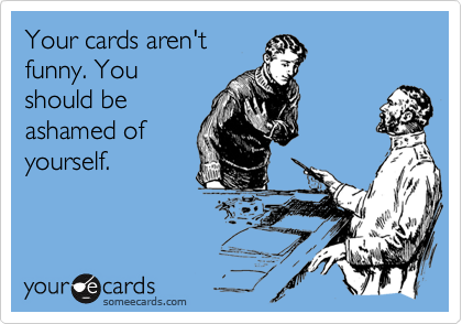 Your cards aren'tfunny. Youshould beashamed ofyourself.