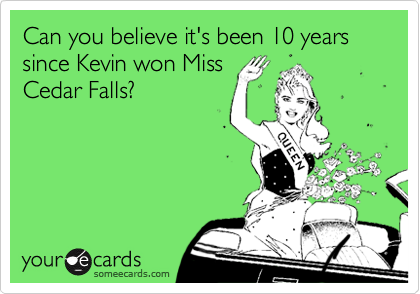 Can you believe it's been 10 years since Kevin won Miss
Cedar Falls? 