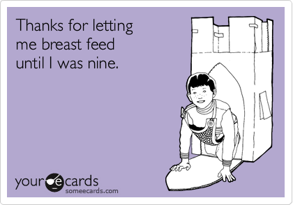Thanks for letting
me breast feed 
until I was nine.