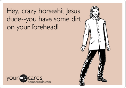 Hey, crazy horseshit Jesus
dude--you have some dirt
on your forehead!