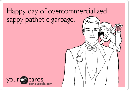 Happy day of overcommercialized sappy pathetic garbage.