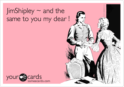 JimShipley ~ and the
same to you my dear !