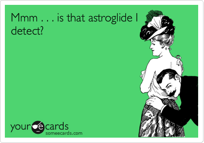 Mmm . . . is that astroglide I
detect?