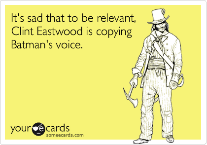 It's sad that to be relevant,
Clint Eastwood is copying
Batman's voice.