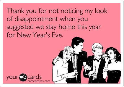 Thank you for not noticing my look of disappointment when you suggested we stay home this year for New Year's Eve.