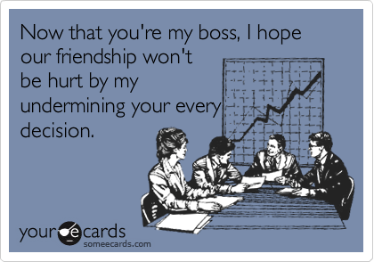 Now that you're my boss, I hope our friendship won't
be hurt by my
undermining your every
decision.