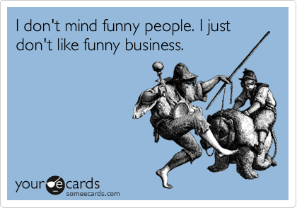 I don't mind funny people. I just don't like funny business.