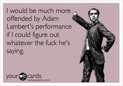 I would be much more
offended by Adam
Lambert's performance
if I could figure out
whatever the fuck he's
saying.