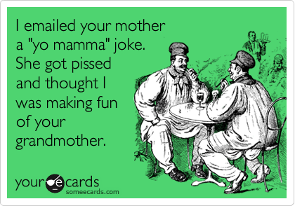 I emailed your mother 
a "yo mamma" joke. 
She got pissed
and thought I
was making fun 
of your 
grandmother.
