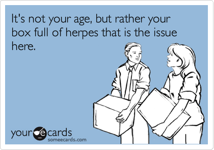 It's not your age, but rather your box full of herpes that is the issuehere.