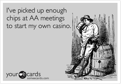 I've picked up enoughchips at AA meetings to start my own casino.