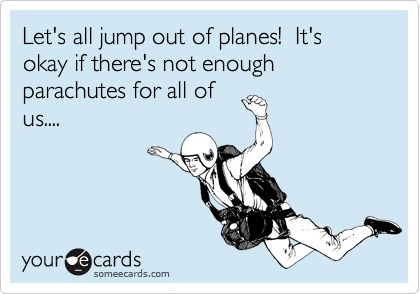 Let's all jump out of planes!  It's okay if there's not enough parachutes for all ofus....