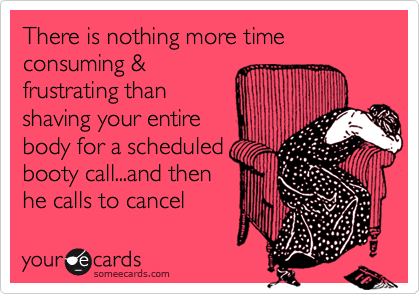There is nothing more time consuming &frustrating thanshaving your entirebody for a scheduledbooty call...and thenhe calls to cancel