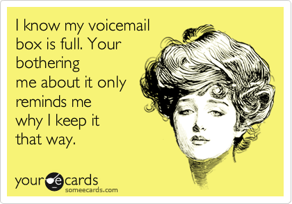 I know my voicemail 
box is full. Your
bothering
me about it only
reminds me
why I keep it
that way.