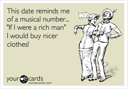 This date reminds me
of a musical number...
"If I were a rich man"
I would buy nicer
clothes!