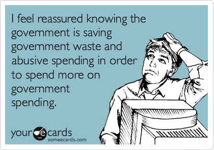 I feel reassured knowing the government is saving 
government waste and 
abusive spending in order 
to spend more on 
government
spending.