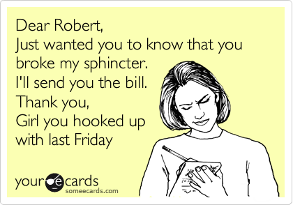 Dear Robert,
Just wanted you to know that you broke my sphincter.
I'll send you the bill.
Thank you,
Girl you hooked up
with last Friday