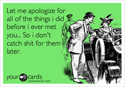 Let me apologize for
all of the things i did
before i ever met
you... So i don't
catch shit for them
later.
