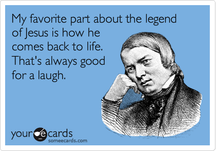 My favorite part about the legend of Jesus is how he
comes back to life.
That's always good
for a laugh.