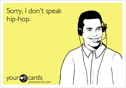 Sorry, I don't speak
hip-hop.