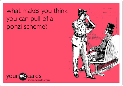 what makes you think
you can pull of a
ponzi scheme?