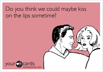 Do you think we could maybe kiss on the lips sometime?