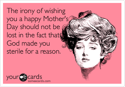 The irony of wishing
you a happy Mother's
Day should not be
lost in the fact that
God made you
sterile for a reason.