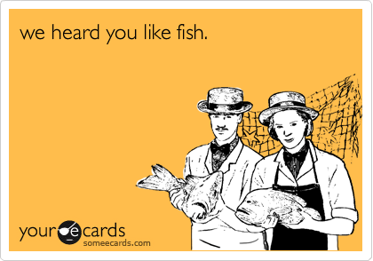 we heard you like fish.