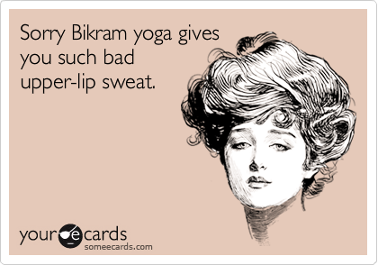 Sorry Bikram yoga gives
you such bad
upper-lip sweat.