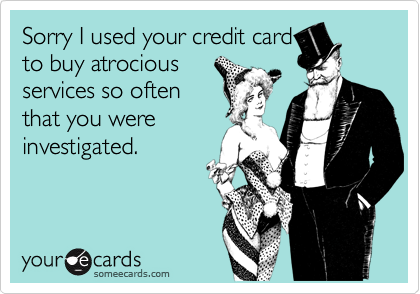 Sorry I used your credit cardto buy atrociousservices so oftenthat you wereinvestigated.