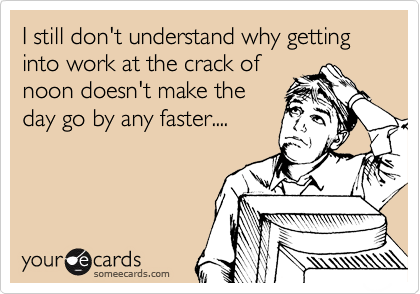 I still don't understand why getting into work at the crack of
noon doesn't make the
day go by any faster....