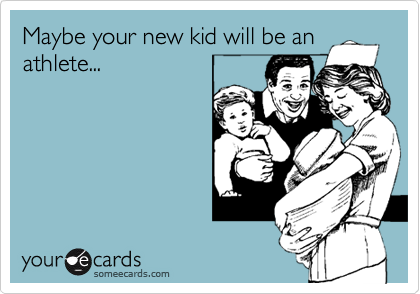 Maybe your new kid will be an
athlete...